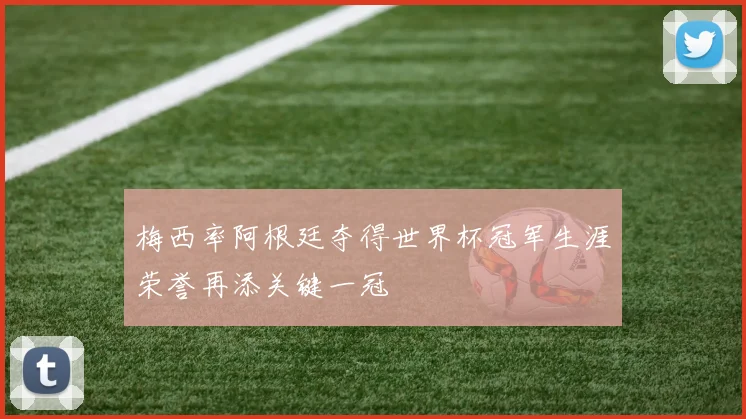 梅西率阿根廷夺得世界杯冠军生涯荣誉再添关键一冠