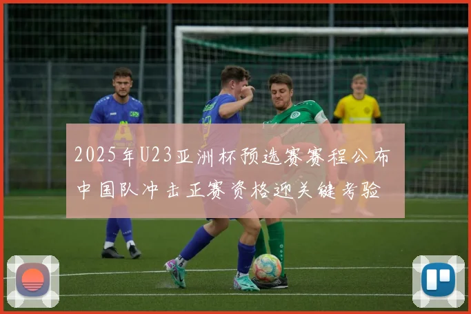 2025年U23亚洲杯预选赛赛程公布 中国队冲击正赛资格迎关键考验