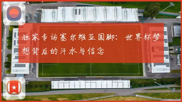 独家专访塞尔维亚国脚：世界杯梦想背后的汗水与信念