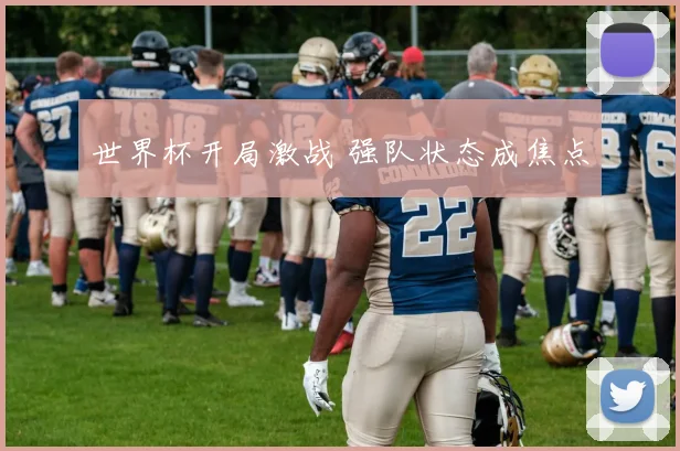 世界杯开局激战 强队状态成焦点