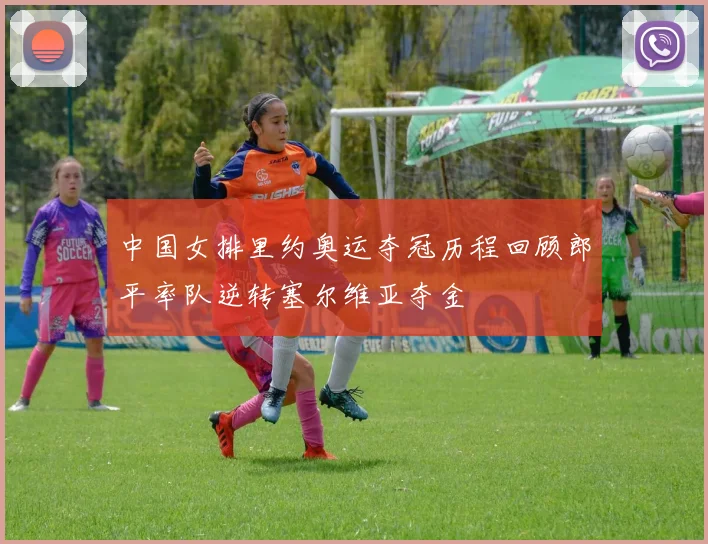 中国女排里约奥运夺冠历程回顾郎平率队逆转塞尔维亚夺金
