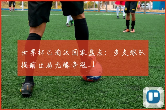 世界杯已淘汰国家盘点：多支球队提前出局无缘争冠_1
