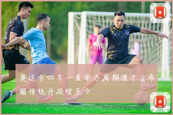 奥运会四年一度举办周期源于古希腊传统并延续至今