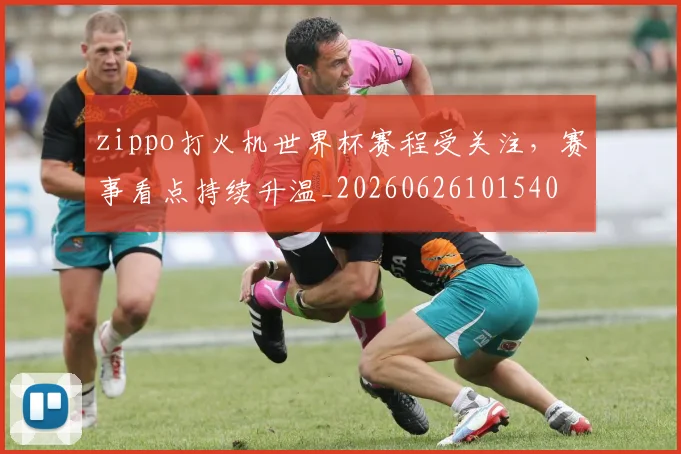 zippo打火机世界杯赛程受关注，赛事看点持续升温_20260626101540