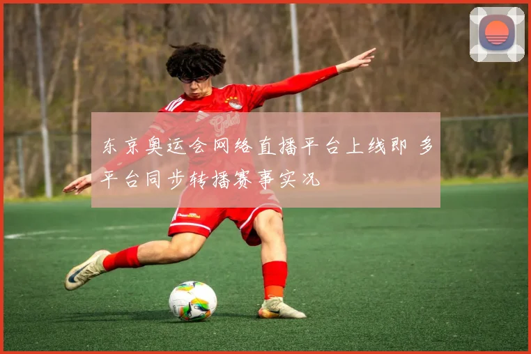 东京奥运会网络直播平台上线即 多平台同步转播赛事实况