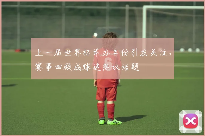 上一届世界杯举办年份引发关注，赛事回顾成球迷热议话题