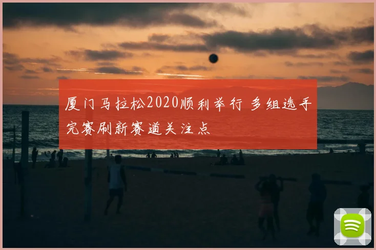 厦门马拉松2020顺利举行 多组选手完赛刷新赛道关注点