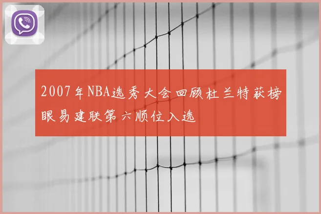 2007年NBA选秀大会回顾杜兰特获榜眼易建联第六顺位入选