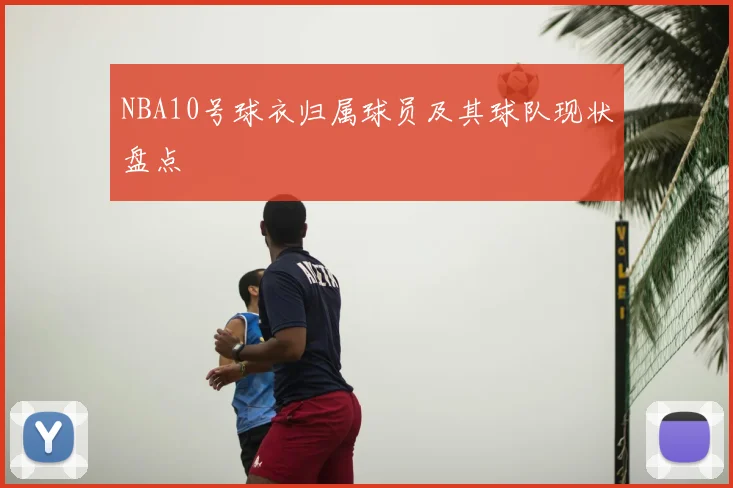 NBA10号球衣归属球员及其球队现状盘点