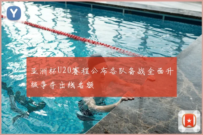 亚洲杯U20赛程公布各队备战全面升级争夺出线名额
