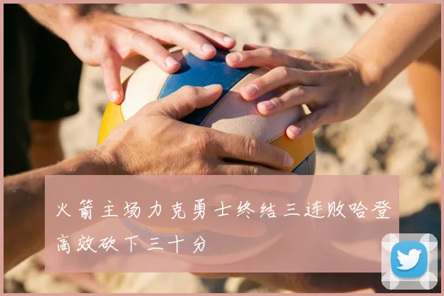 火箭主场力克勇士终结三连败哈登高效砍下三十分