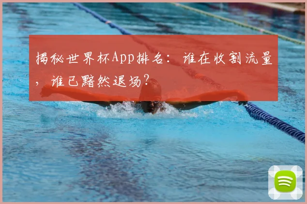 揭秘世界杯App排名:谁在收割流量,谁已黯然退场?