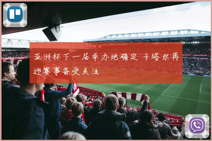 亚洲杯下一届举办地确定 卡塔尔再迎赛事备受关注