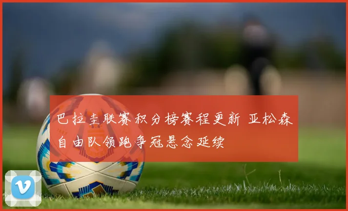 巴拉圭联赛积分榜赛程更新 亚松森自由队领跑争冠悬念延续