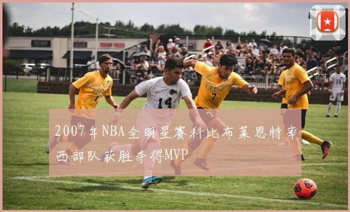 2007年NBA全明星赛科比布莱恩特率西部队获胜夺得MVP