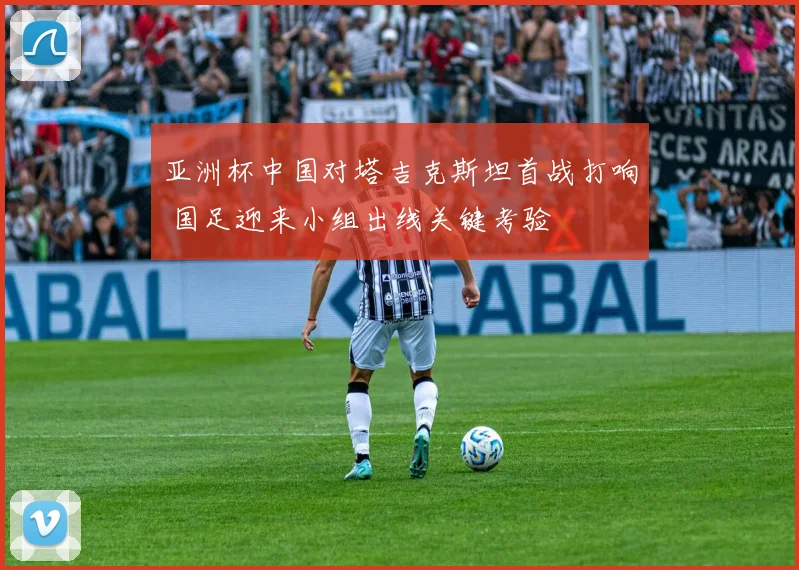 亚洲杯中国对塔吉克斯坦首战打响 国足迎来小组出线关键考验