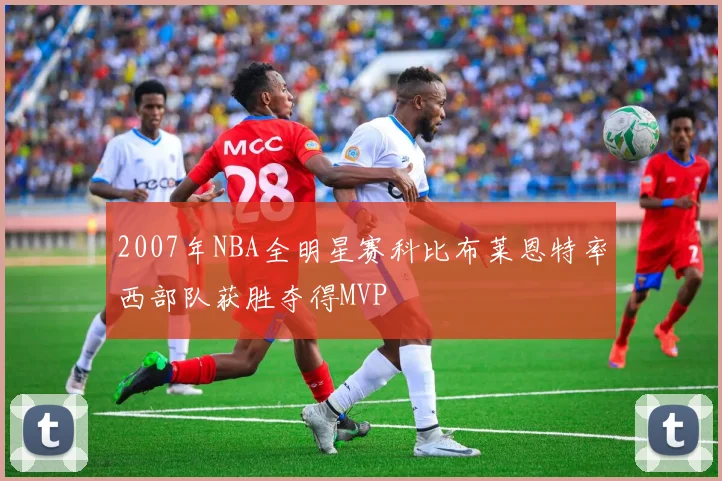2007年NBA全明星赛科比布莱恩特率西部队获胜夺得MVP