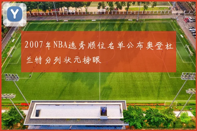 2007年NBA选秀顺位名单公布奥登杜兰特分列状元榜眼