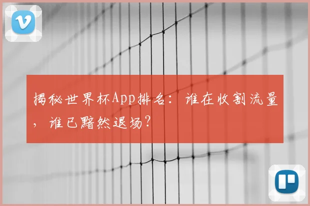 揭秘世界杯App排名:谁在收割流量,谁已黯然退场?