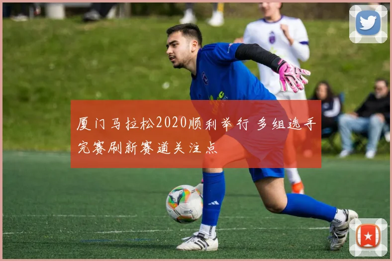 厦门马拉松2020顺利举行 多组选手完赛刷新赛道关注点