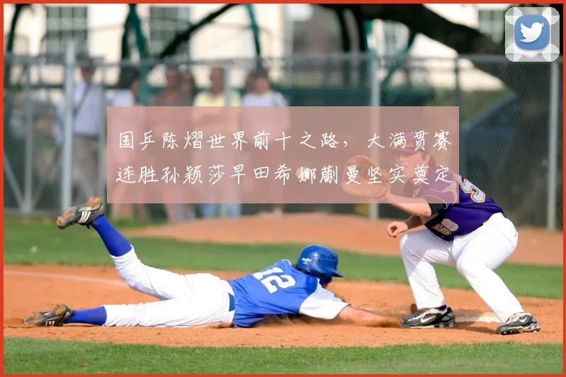 国乒陈熠世界前十之路，大满贯赛连胜孙颖莎早田希娜蒯曼坚实奠定