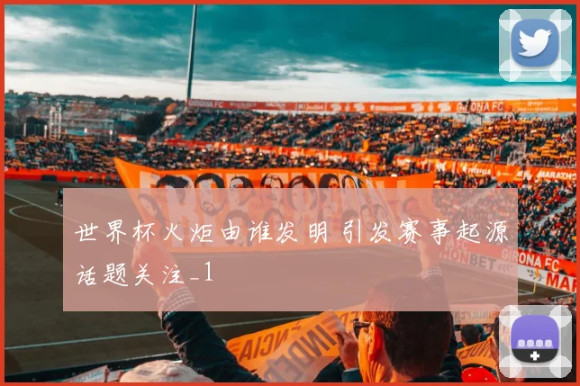世界杯火炬由谁发明 引发赛事起源话题关注_1