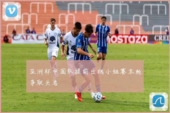 亚洲杯中国队提前出线小组赛末轮争取头名