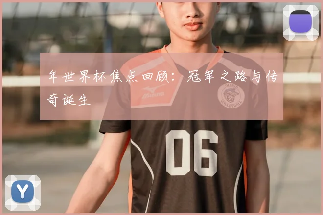 年世界杯焦点回顾:冠军之路与传奇诞生