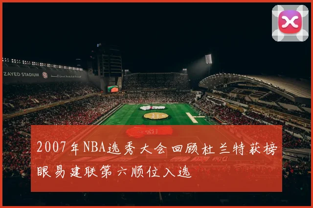 2007年NBA选秀大会回顾杜兰特获榜眼易建联第六顺位入选