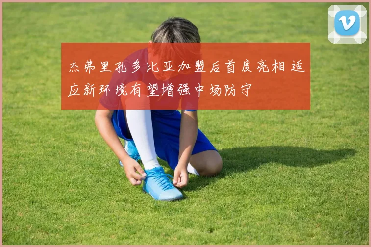 杰弗里孔多比亚加盟后首度亮相 适应新环境有望增强中场防守