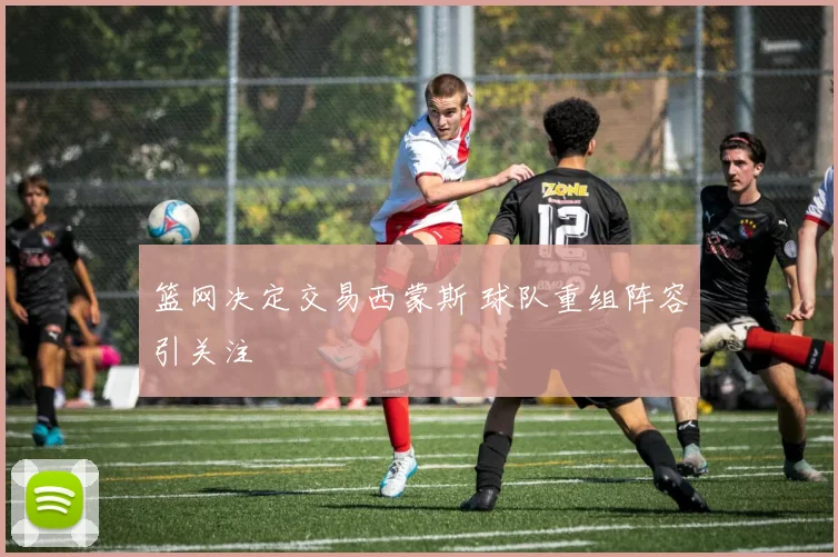 篮网决定交易西蒙斯 球队重组阵容引关注
