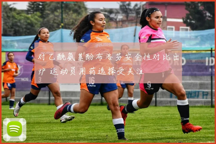 对乙酰氨基酚布洛芬安全性对比出炉 运动员用药选择受关注