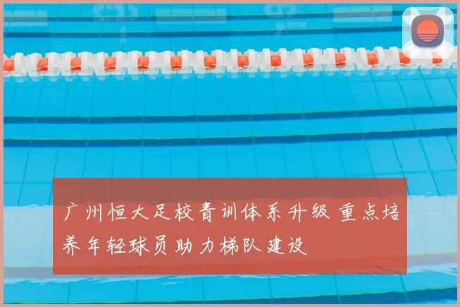 广州恒大足校青训体系升级 重点培养年轻球员助力梯队建设