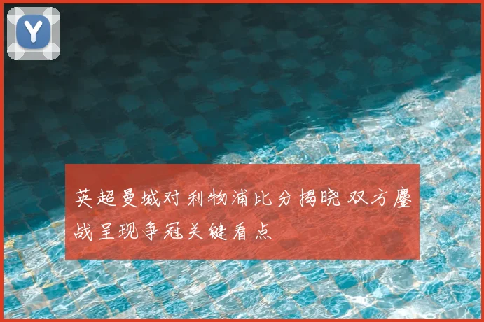 英超曼城对利物浦比分揭晓 双方鏖战呈现争冠关键看点