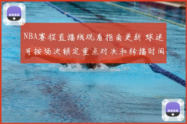 NBA赛程直播线观看指南更新 球迷可按场次锁定重点对决和转播时间