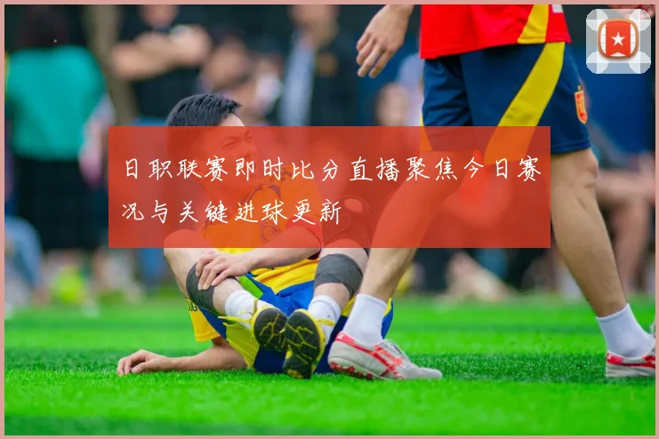 日职联赛即时比分直播聚焦今日赛况与关键进球更新