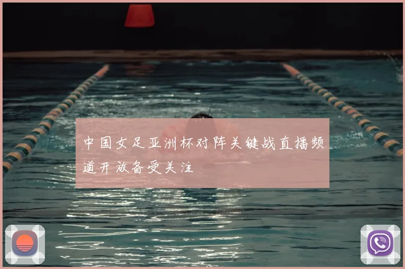 中国女足亚洲杯对阵关键战直播频道开放备受关注