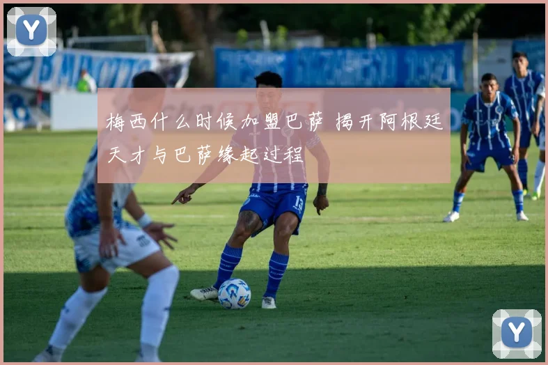 梅西什么时候加盟巴萨 揭开阿根廷天才与巴萨缘起过程