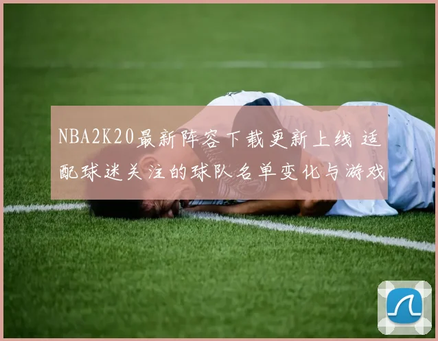 NBA2K20最新阵容下载更新上线 适配球迷关注的球队名单变化与游戏体验提升