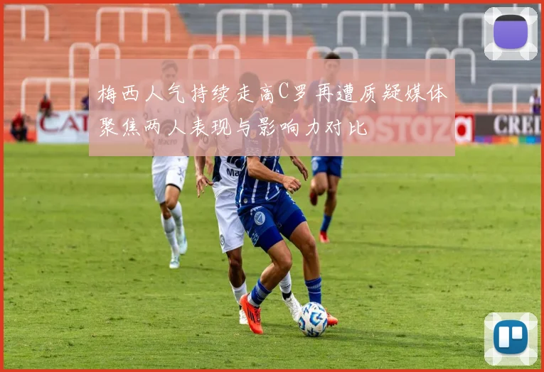梅西人气持续走高C罗再遭质疑媒体聚焦两人表现与影响力对比