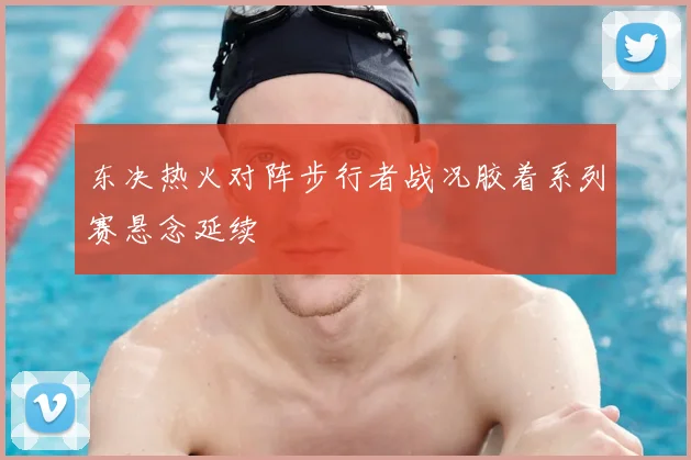 东决热火对阵步行者战况胶着系列赛悬念延续
