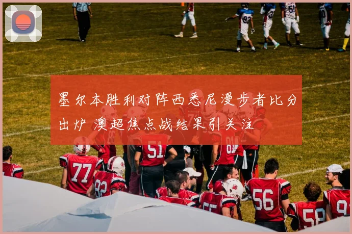墨尔本胜利对阵西悉尼漫步者比分出炉 澳超焦点战结果引关注