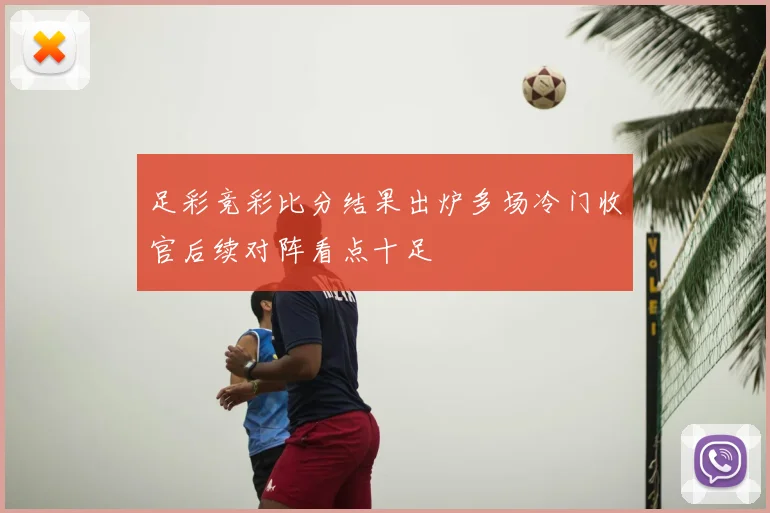 足彩竞彩比分结果出炉多场冷门收官后续对阵看点十足