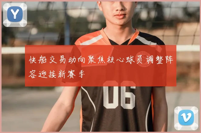 快船交易动向聚焦核心球员调整阵容迎接新赛季