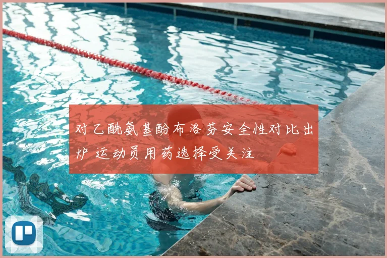 对乙酰氨基酚布洛芬安全性对比出炉 运动员用药选择受关注