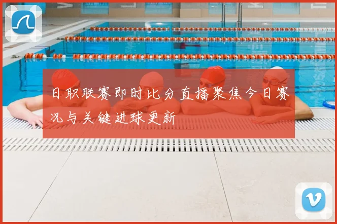 日职联赛即时比分直播聚焦今日赛况与关键进球更新