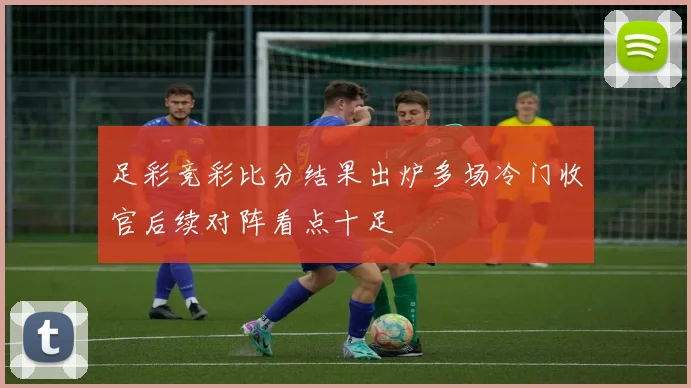 足彩竞彩比分结果出炉多场冷门收官后续对阵看点十足
