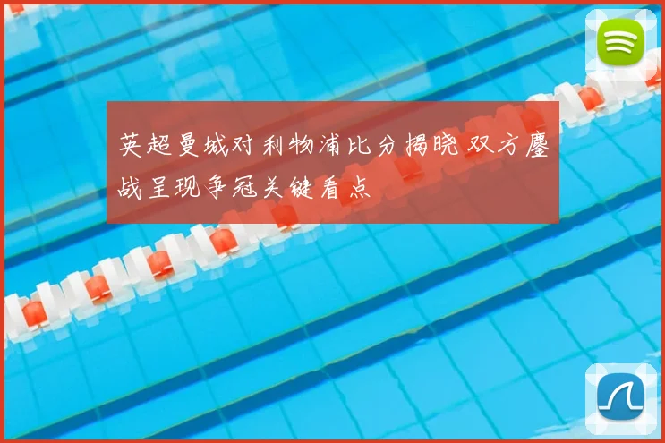 英超曼城对利物浦比分揭晓 双方鏖战呈现争冠关键看点