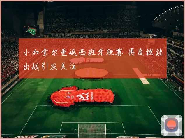 小加索尔重返西班牙联赛 再度披挂出战引发关注