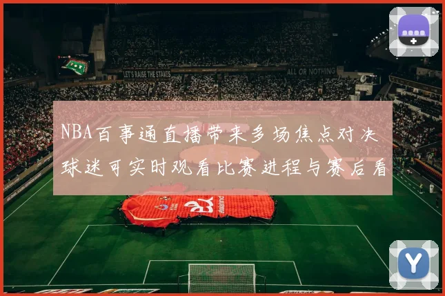 NBA百事通直播带来多场焦点对决 球迷可实时观看比赛进程与赛后看点
